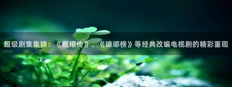 青苹果乐园影院电视剧免费资源：超级剧集集锦：《甄嬛传》、《琅琊榜》等经典改编电视剧的精彩重现